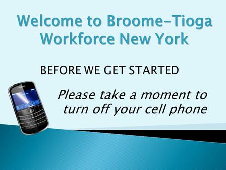 Please take a moment to turn off your cell phone Welcome to Broome-Tioga Workforce New York.