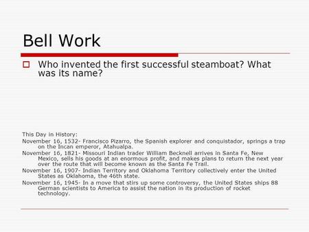 Bell Work  Who invented the first successful steamboat? What was its name? This Day in History: November 16, Francisco Pizarro, the Spanish explorer.