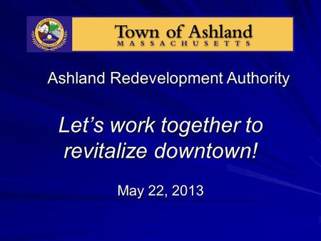 Ashland Redevelopment Authority Let’s work together to revitalize downtown! May 22, 2013.