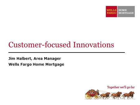 Customer-focused Innovations Jim Halbert, Area Manager Wells Fargo Home Mortgage.