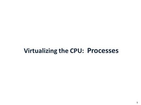 Virtualizing the CPU: Processes 1. How to provide the illusion of many CPUs? CPU virtualizing – The OS can promote the illusion that many virtual CPUs.