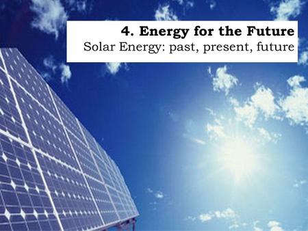 4. Energy for the Future Solar Energy: past, present, future.