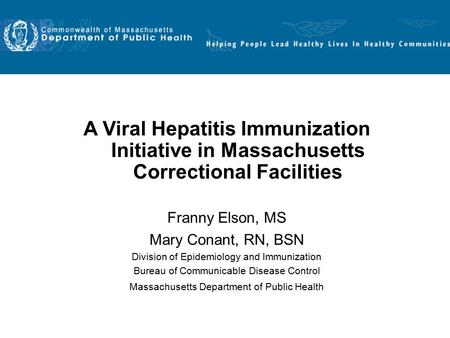 A Viral Hepatitis Immunization Initiative in Massachusetts Correctional Facilities Franny Elson, MS Mary Conant, RN, BSN Division of Epidemiology and Immunization.