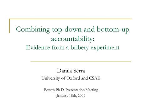 Combining top-down and bottom-up accountability: Evidence from a bribery experiment Danila Serra University of Oxford and CSAE Fourth Ph.D. Presentation.