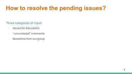 How to resolve the pending issues? Three categories of input: ★ Issues for discussion ★ “uncontested” comments ★ Questions from our group 1.