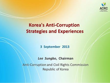 Korea's Anti-Corruption Strategies and Experiences Korea's Anti-Corruption Strategies and Experiences 3 September 2013 Lee Sungbo, Chairman Anti-Corruption.