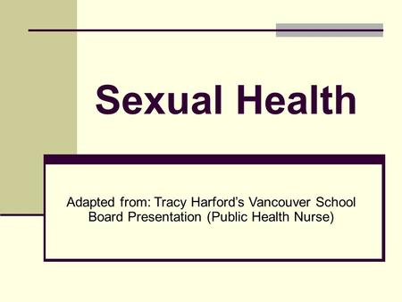 Sexual Health Adapted from: Tracy Harford’s Vancouver School Board Presentation (Public Health Nurse)