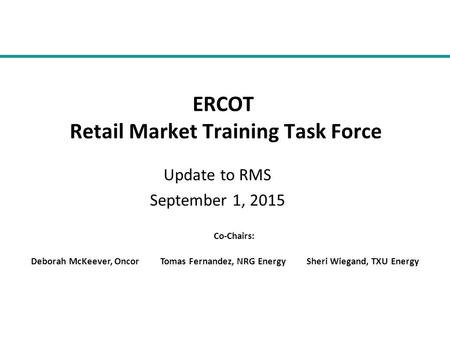 Update to RMS September 1, 2015 ERCOT Retail Market Training Task Force Co-Chairs: Deborah McKeever, Oncor Tomas Fernandez, NRG Energy Sheri Wiegand, TXU.