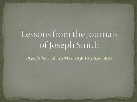 Journal: 29 Mar to 3 Apr The entries that we will discuss today are the last in the journal (and the Kirtland period of Church.