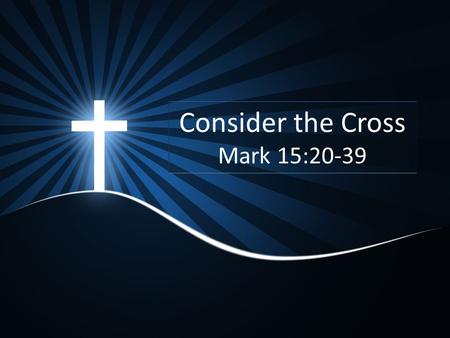 Consider the Cross Mark 15: Sermon Text Mark 15:20-39.