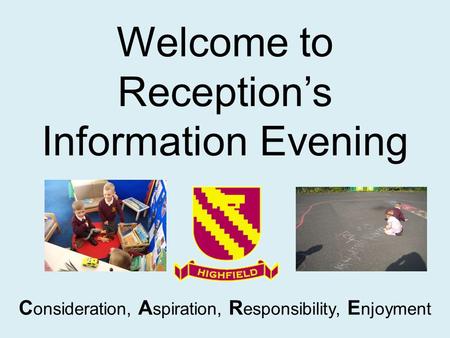 Welcome to Reception’s Information Evening C onsideration, A spiration, R esponsibility, E njoyment.