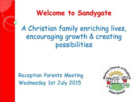 Welcome to Sandygate A Christian family enriching lives, encouraging growth & creating possibilities Reception Parents Meeting Wednesday 1st July 2015.