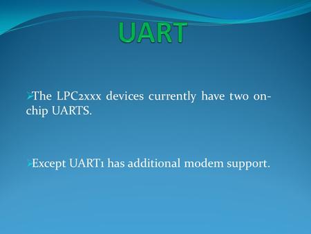  The LPC2xxx devices currently have two on- chip UARTS.  Except UART1 has additional modem support.