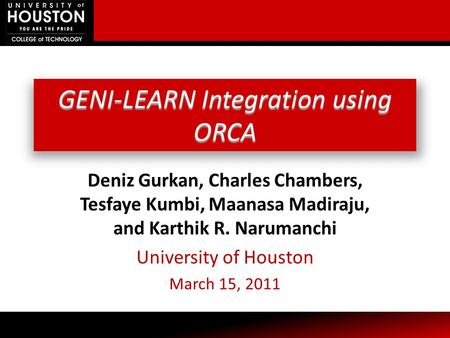 GENI-LEARN Integration using ORCA Deniz Gurkan, Charles Chambers, Tesfaye Kumbi, Maanasa Madiraju, and Karthik R. Narumanchi University of Houston March.