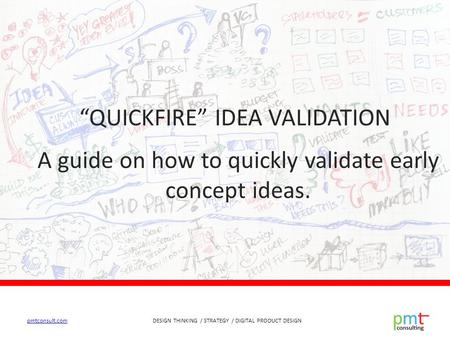 DESIGN THINKING / STRATEGY / DIGITAL PRODUCT DESIGNpmtconsult.com “QUICKFIRE” IDEA VALIDATION A guide on how to quickly validate early concept ideas.