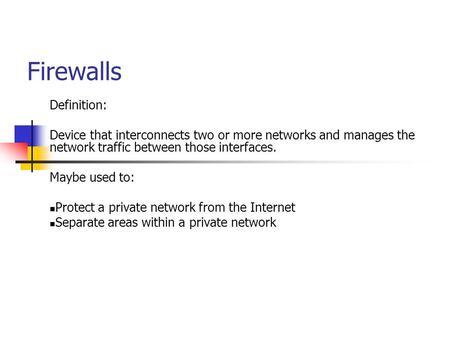 Firewalls Definition: Device that interconnects two or more networks and manages the network traffic between those interfaces. Maybe used to: Protect a.