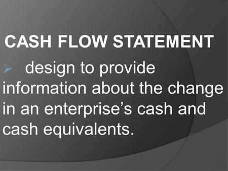 CASH FLOW STATEMENT  design to provide information about the change in an enterprise’s cash and cash equivalents.