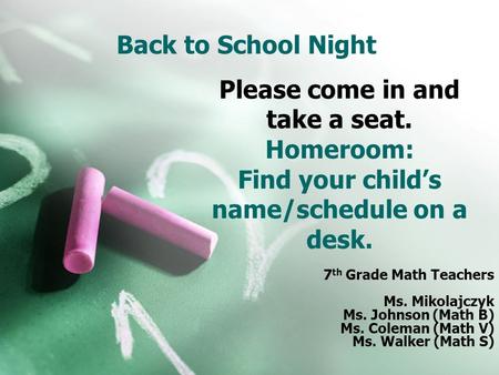 Back to School Night 7 th Grade Math Teachers Ms. Mikolajczyk Ms. Johnson (Math B) Ms. Coleman (Math V) Ms. Walker (Math S) Please come in and take a seat.