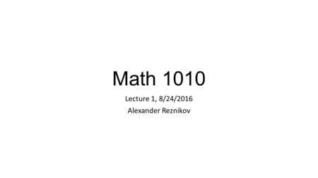 Math 1010 Lecture 1, 8/24/2016 Alexander Reznikov.