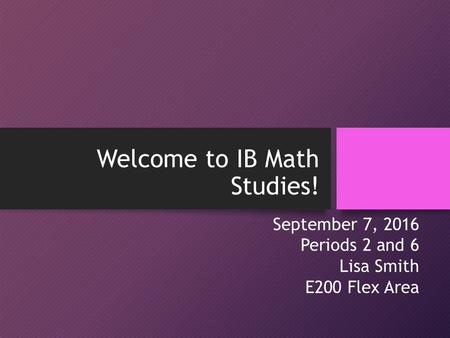 Welcome to IB Math Studies! September 7, 2016 Periods 2 and 6 Lisa Smith E200 Flex Area.