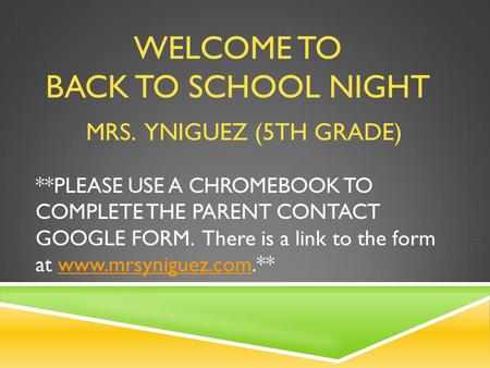 WELCOME TO BACK TO SCHOOL NIGHT MRS. YNIGUEZ (5TH GRADE) **PLEASE USE A CHROMEBOOK TO COMPLETE THE PARENT CONTACT GOOGLE FORM. There is a link to the form.