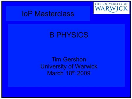 IoP Masterclass B PHYSICS Tim Gershon University of Warwick March 18 th 2009.