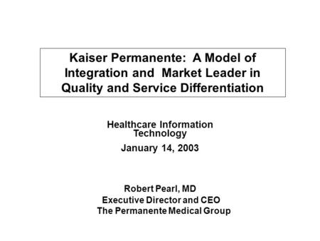 Kaiser Permanente: A Model of Integration and Market Leader in Quality and Service Differentiation Healthcare Information Technology January 14, 2003 Robert.