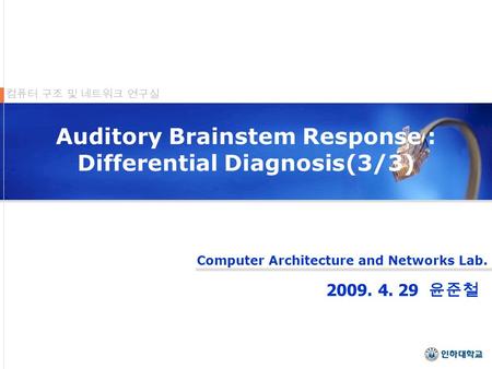 Computer Architecture and Networks Lab. 컴퓨터 구조 및 네트워크 연구실 Auditory Brainstem Response : Differential Diagnosis(3/3) 윤준철.