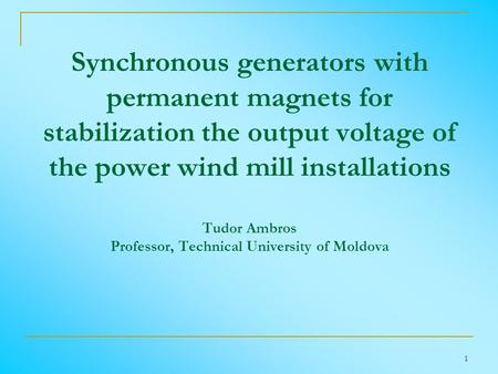 1 Synchronous generators with permanent magnets for stabilization the output voltage of the power wind mill installations Tudor Ambros Professor, Technical.