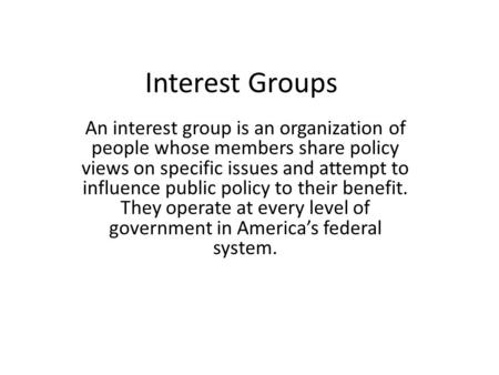 Interest Groups An interest group is an organization of people whose members share policy views on specific issues and attempt to influence public policy.