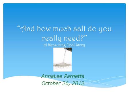 “And how much salt do you really need?” A Measuring Tool Story AnnaLee Parnetta October 26, 2012.