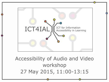 Accessibility of Audio and Video workshop 27 May 2015, 11:00-13:15.