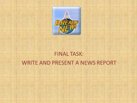 FINAL TASK: WRITE AND PRESENT A NEWS REPORT. 1.Read an article and observe how it is organised. 2.Present your article to the rest of the class. 3.Choose.