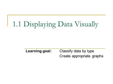 1.1 Displaying Data Visually Learning goal:Classify data by type Create appropriate graphs.