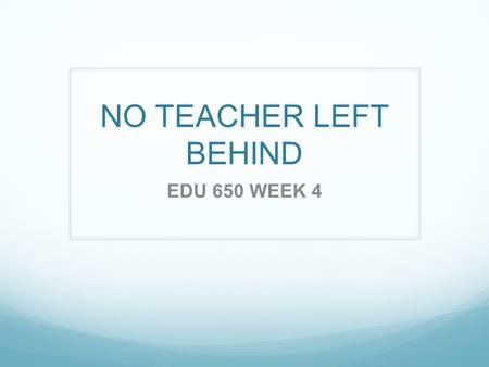 NO TEACHER LEFT BEHIND EDU 650 WEEK 4. No Teacher Left Behind Teachers need to learn about new technologies and strategies so no teacher is left behind.