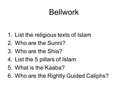 Bellwork 1.List the religious texts of Islam 2.Who are the Sunni? 3.Who are the Shia? 4.List the 5 pillars of Islam 5.What is the Kaaba? 6.Who are the.