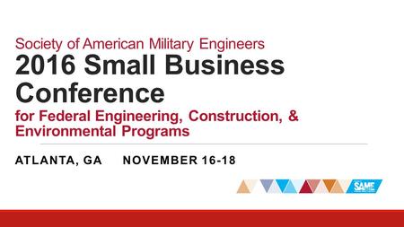 Society of American Military Engineers 2016 Small Business Conference for Federal Engineering, Construction, & Environmental Programs ATLANTA, GA NOVEMBER.