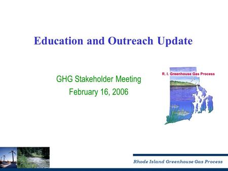 Rhode Island Greenhouse Gas Process Education and Outreach Update GHG Stakeholder Meeting February 16, 2006.