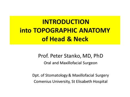 INTRODUCTION into TOPOGRAPHIC ANATOMY of Head & Neck Prof. Peter Stanko, MD, PhD Oral and Maxillofacial Surgeon Dpt. of Stomatology & Maxillofacial Surgery.