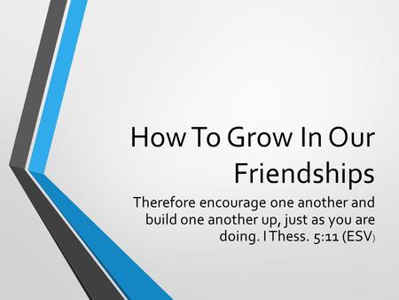 How To Grow In Our Friendships Therefore encourage one another and build one another up, just as you are doing. I Thess. 5:11 (ESV )