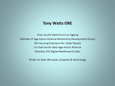 Tony Watts OBE Chair, South West Forum on Ageing Member of Age Action Alliance Partnership Development Group SW Housing Champion for Older People Co-chair.