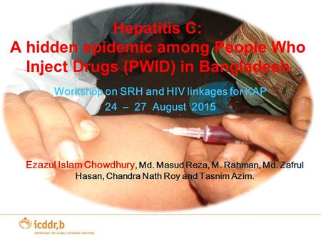 Hepatitis C: A hidden epidemic among People Who Inject Drugs (PWID) in Bangladesh Workshop on SRH and HIV linkages for KAP 24 – 27 August 2015 Ezazul Islam.