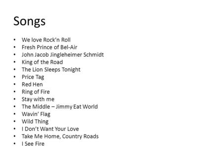 Songs We love Rock’n Roll Fresh Prince of Bel-Air John Jacob Jingleheimer Schmidt King of the Road The Lion Sleeps Tonight Price Tag Red Hen Ring of Fire.