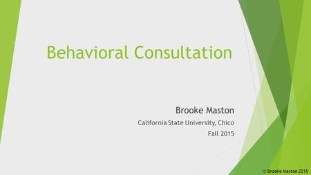 Behavioral Consultation Brooke Maston California State University, Chico Fall 2015 © Brooke Maston 2015.