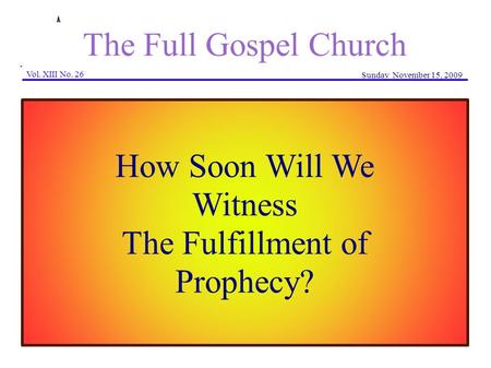 The Full Gospel Church Vol. XIII No. 26 Sunday November 15, 2009 How Soon Will We Witness The Fulfillment of Prophecy?