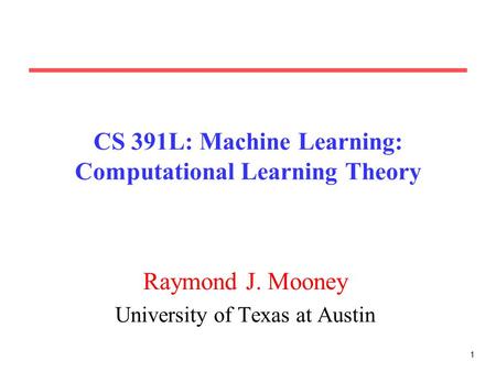 1 CS 391L: Machine Learning: Computational Learning Theory Raymond J. Mooney University of Texas at Austin.