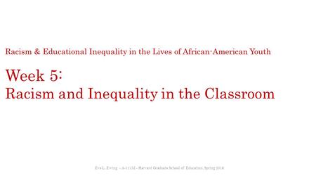 Racism & Educational Inequality in the Lives of African-American Youth Week 5: Racism and Inequality in the Classroom Eve L. Ewing - A-111M - Harvard Graduate.