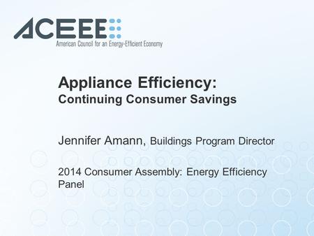 Appliance Efficiency: Continuing Consumer Savings Jennifer Amann, Buildings Program Director 2014 Consumer Assembly: Energy Efficiency Panel.