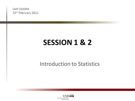 SESSION 1 & 2 Last Update 15 th February 2011 Introduction to Statistics.