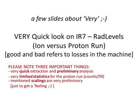 A few slides about ‘Very’ ;-) VERY Quick look on IR7 – RadLevels (Ion versus Proton Run) [good and bad refers to losses in the machine] PLEASE NOTE THREE.